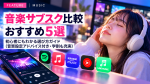 音楽サブスク比較おすすめ5選 初心者にもわかる選び方ガイド 音質設定アドバイス付き・学割も充実